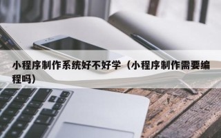 安陆小程序制作系统好不好学（小程序制作需要编程吗）