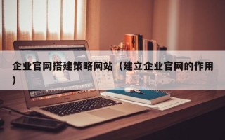 安陆企业官网搭建策略网站（建立企业官网的作用）