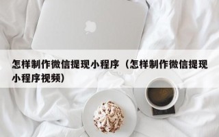 安陆怎样制作微信提现小程序（怎样制作微信提现小程序视频）