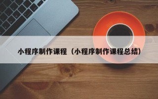 安陆小程序制作课程（小程序制作课程总结）