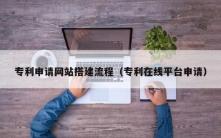 安陆专利申请网站搭建流程（专利在线平台申请）