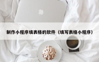 安陆制作小程序填表格的软件（填写表格小程序）