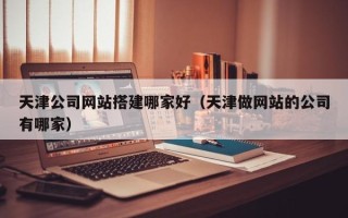 安陆天津公司网站搭建哪家好（天津做网站的公司有哪家）