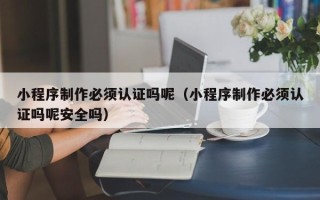 安陆小程序制作必须认证吗呢（小程序制作必须认证吗呢安全吗）