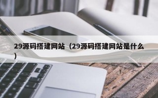 安陆29源码搭建网站（29源码搭建网站是什么）