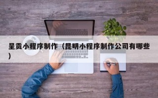 安陆呈贡小程序制作（昆明小程序制作公司有哪些）