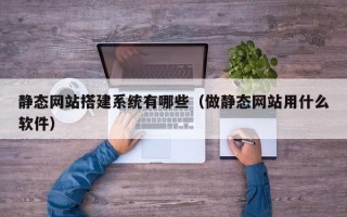 安陆静态网站搭建系统有哪些（做静态网站用什么软件）