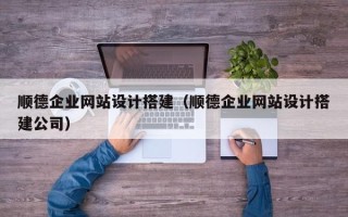 安陆顺德企业网站设计搭建（顺德企业网站设计搭建公司）