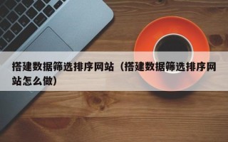 安陆搭建数据筛选排序网站（搭建数据筛选排序网站怎么做）