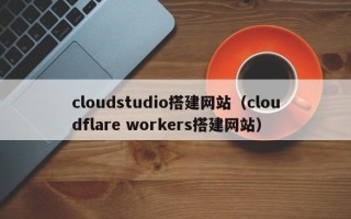 安陆cloudstudio搭建网站（cloudflare workers搭建网站）