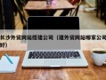 安陆长沙外贸网站搭建公司（建外贸网站哪家公司好）