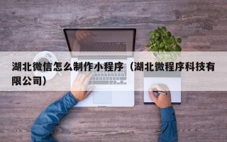 安陆湖北微信怎么制作小程序（湖北微程序科技有限公司）