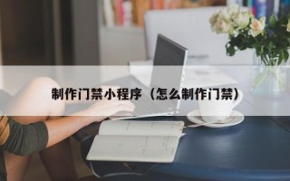 安陆制作门禁小程序（怎么制作门禁）